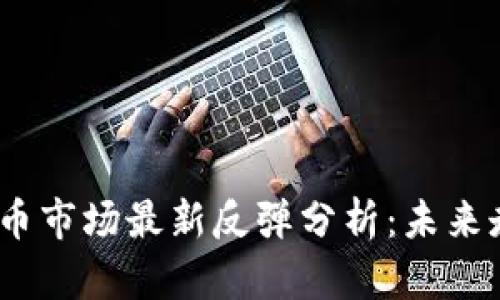 2023年加密货币市场最新反弹分析：未来走势与投资策略