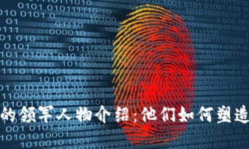 加密货币行业中的领军人物介绍：他们如何塑造未来的金融生态
