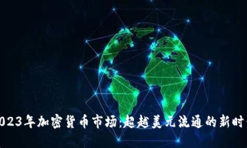 2023年加密货币市场：超越美元流通的新时代