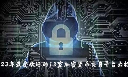 2023年最受欢迎的18家加密货币交易平台大推荐