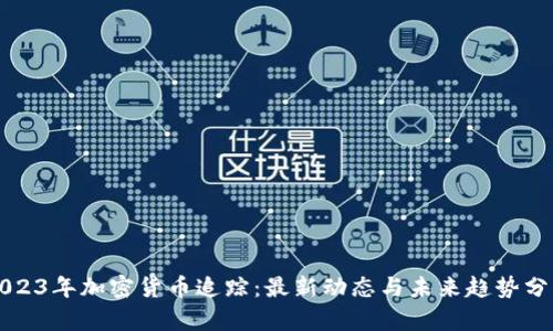 2023年加密货币追踪：最新动态与未来趋势分析