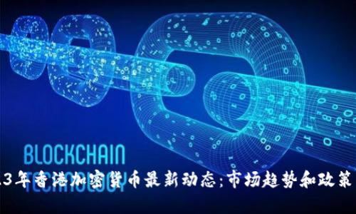2023年香港加密货币最新动态：市场趋势和政策解析