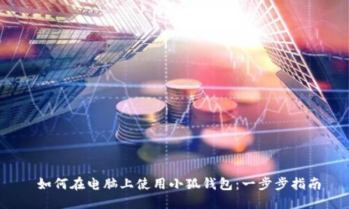  如何在电脑上使用小狐钱包：一步步指南