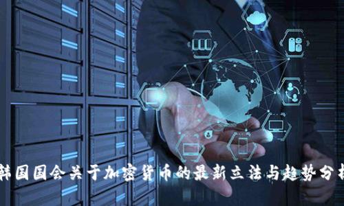 韩国国会关于加密货币的最新立法与趋势分析