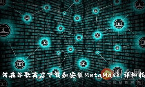 如何在谷歌商店下载和安装MetaMask：详细指南