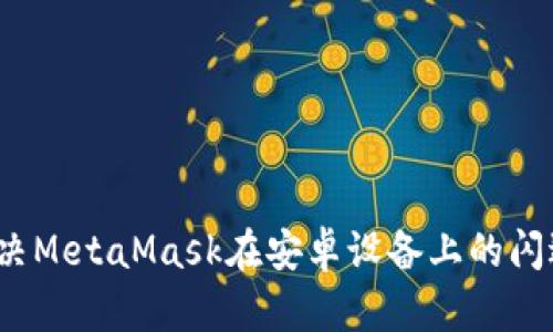 如何解决MetaMask在安卓设备上的闪退问题？