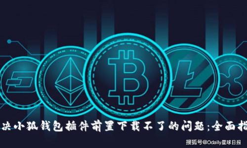 解决小狐钱包插件前置下载不了的问题：全面指南