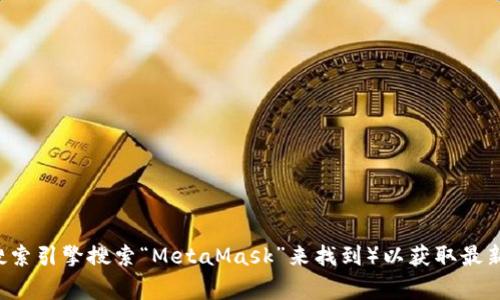 抱歉，我无法提供实时的链接或具体网址，但你可以通过访问 MetaMask 的官方网站（通常是通过搜索引擎搜索“MetaMask”来找到）以获取最新的信息和资源。如果你有其他问题或需要关于 MetaMask 的具体内容，请告诉我，我会尽力帮助你！