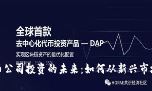 加密货币公司投资的未来：如何从新兴市场中获利