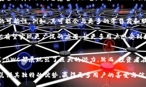 พลwan思考未来：BWC加密货币的崛起与潜力/ពីp

加密货币, BWC, 区块链, 数字资产/guanjianci

引言：加密货币的新篇章
在数字经济迅猛发展的背景下，加密货币作为新兴的金融工具逐渐走进了大众的视野。从比特币的初露锋芒到以太坊的应用扩展，各类数字货币如雨后春笋般涌现。今天，我们要关注的BWC加密货币，正是其中一颗闪亮的新星。

BWC加密货币是什么？
BWC加密货币，全称为“Blockchain World Coin”，它是一种基于区块链技术的新型数字资产。与传统的加密货币相比，BWC不仅在交易速度和安全性上有所提升，更赋予持有者更多的应用场景和使用体验。这一创新性的货币，借助区块链技术的优势，致力于推动全球经济的数字化转型。

BWC的独特卖点
那么，BWC究竟有什么独特之处呢？首先，它的交易速度远超市场上大多数现有的加密货币。通过独特的共识机制和高效的网络架构，BWC实现了在几秒内完成交易确认。这意味着，用户在进行资金转移时，几乎不需要等待，避免了传统金融体系中的繁琐与延迟。

其次，BWC借助先进的智能合约技术，提供了更为丰富的应用场景。用户不仅可以用BWC进行日常购物、投资理财，还能在去中心化应用（DApps）中进行更多创新尝试。例如，BWC支持的某些平台，允许用户通过质押BWC来获得额外的收益，体现了其在金融领域的深度与广度。

市场前景：投资机会与风险
随着越来越多的投资者和用户开始关注BWC，其市场前景也逐渐明朗。BWC加密货币的总供应量实际上是有限的，这赋予了其潜在的增值空间。此外，BWC的社区建设和开发者支持非常活跃，定期举行的线上线下活动也让更多人了解这一新兴货币。

然而，投资加密货币始终伴随着风险。在投资BWC之前，投资者应充分了解数字货币市场的波动性和风险。尽管BWC展现出良好的增长势头，但市场情绪变化、政策风险等因素都可能导致波动。因此，理性投资、分散配置始终是保障投资者利益的好策略。

如何购买BWC？
购买BWC加密货币相对简单，用户可以通过多个交易平台进行交易。首先要选择一家支持BWC交易的数字货币交易所，完成注册后，用户需要进行身份验证以确保账户安全。随后，用户可以通过法定货币或其他加密货币进行BWC的购买。

值得一提的是，在选择交易平台时，务必关注平台的安全性和费用结构。通常情况下，较为知名的交易平台会提供更高的安全保障。此外，留意官网公告，了解BWC的动态与更新，也会对用户选择合适的投资时机有所帮助。

BWC的未来发展方向
展望未来，BWC加密货币的前景将极具潜力。随着全球范围内对区块链技术的重视，BWC作为其中的一部分，蕴藏着无穷的可能性。例如，其可能会与更多的零售商和服务提供商建立合作关系，拓展线下支付功能，让更多人体验到加密货币带来的便利。

此外，BWC团队还在积极布局去中心化金融（DeFi）、非同质化代币（NFT）等新兴领域。通过与其他区块链项目的合作，BWC有望实现更广泛的应用，让更多用户感受到数字资产的魅力。

结语：选择与信仰
随着BWC加密货币的迅速发展，越来越多的人将目光投向这一新兴数字资产。无论是作为投资工具，还是日常支付的方式，BWC都展现出了巨大的潜力。然而，投资者在享受收益的同时，也需时刻保持警惕，理性看待市场波动与风险。

总之，BWC的崛起不仅是加密货币市场的一次小变革，更是未来数字经济的重要组成部分。希望在不久的将来，BWC能够凭借其独特的优势，赢得更多用户的喜爱与信任。