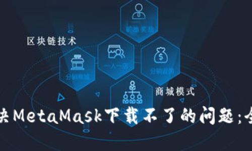 如何解决MetaMask下载不了的问题：全面指南