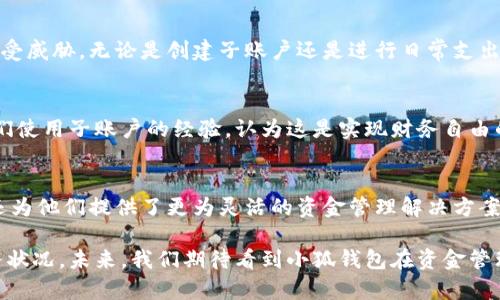   小狐钱包子账户：让你的资金管理更加智能与灵活 / 

 guanjianci 小狐钱包, 子账户, 资金管理, 智能支付 /guanjianci 

引言
在这个数字化迅速发展的时代，越来越多的人倾向于使用线上钱包管理他们的资金。小狐钱包作为一款备受欢迎的数字钱包应用，凭借其便捷、安全和高效的特点，吸引了大批用户的青睐。其中，子账户的功能无疑是其最具创新性的卖点之一。通过小狐钱包的子账户，用户不仅可以更好地管理自己的资金，还能为各项开支进行合理规划。

小狐钱包的基本介绍
小狐钱包是一款集个人支付、转账和资金管理于一体的应用。用户可以轻松进行各种操作，如支付购物费用、缴纳水电费等。为了提升用户的资金管理能力，小狐钱包引入了子账户的概念。这一功能的出现，不仅让用户能够细分自己的资产，还增强了对资金流向的监控，避免了资金的无序支出。

什么是小狐钱包的子账户？
简单来说，子账户是一个主账户下创建的独立账户。用户可以根据自己的需求，将资金进行分类管理。例如，你可以为旅游开支设立一个子账户，为日常开销设立一个子账户。这样一来，预算制定和支出监控都变得更加直观。

子账户的主要功能与优势
小狐钱包的子账户功能提供了多个优势，帮助用户实现更高效的资金管理：
ul
    listrong分类管理：/strong用户可以将资金分配到不同的子账户中，根据不同的预算需求进行管理。/li
    listrong灵活转账：/strong子账户之间的转账十分灵活，用户可以快速进行资金调拨。/li
    listrong支出监控：/strong通过设置消费提醒，用户能够及时了解到各个子账户的使用情况，避免超支。/li
    listrong简化记录：/strong子账户的使用使得账单记录和核对变得更加简便，用户不再担心搞错开支项目。/li
/ul

如何创建和管理子账户？
在小狐钱包中创建子账户的过程简单明了：
ol
    li打开小狐钱包应用，登录你的主账户。/li
    li在首页找到“子账户管理”选项，点击进入。/li
    li选择“创建子账户”，填写账户名称及预算限额。/li
    li确认信息无误后，点击“创建”即可完成设置。/li
/ol
管理子账户同样简单。用户可以随时查看各个子账户的余额、消费记录，甚至可以对账户进行调整，如修改预算、关闭账户等。这样的灵活性大大增强了用户的操作体验。

实际应用场景
子账户的实用性体现在多个生活场景中。例如，假设你计划在接下来的几个月内进行一次出国旅游。你可以在小狐钱包中创建一个名为“旅行”的子账户，并设定一个合理的预算。在接下来的日子里，所有与旅行相关的支出，比如机票、酒店、餐饮等费用，都可以通过这个子账户来管理。在旅行之前，你可以随时查看账户的余额，了解自己的资金状况，从而调整消费策略。

小狐钱包的安全性
资金管理不仅仅是高效和便捷，安全性同样是用户关注的重点。小狐钱包在这方面毫不妥协。它采用了多重安全保护机制，如数据加密、指纹识别和二次验证等，确保用户的资金安全不受威胁。无论是创建子账户还是进行日常支出，你都可以安心享受资金管理的乐趣。

使用小狐钱包的用户反馈
根据大量用户的反馈，小狐钱包的子账户功能得到了广泛好评。用户普遍表示，这一功能让他们的资金管理变得更加有条理，生活也因此变得更加轻松。不少人在社交媒体上分享了他们使用子账户的经验，认为这是实现财务自由的一大助力。

总结与展望
在未来，我们可以期待小狐钱包不断创新，推出更多便捷的功能，进一步提升用户体验。子账户这一功能，无疑是小狐钱包在资金管理领域的一次成功探索。它不仅满足了用户的需求，还为他们提供了更为灵活的资金管理解决方案。在数字经济不断发展的今天，合理规划资金、控制开支将会成为越来越多人的生活常识。作为一款智能数字钱包，小狐钱包凭借其独特的子账户功能，必将继续引领数字支付的潮流。 

随着用户对资金管理要求的不断提升，能够适应这一变化的应用将会更加受欢迎。小狐钱包的子账户功能无疑是一个符合趋势、解决痛点的创新，它将帮助用户更好地掌握自己的财务状况。未来，我们期待看到小狐钱包在资金管理领域的更多突破与发展。