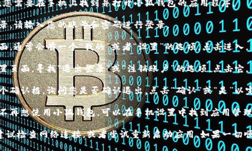 要退出小狐钱包，您可以按照以下步骤进行操作：

1. **打开小狐钱包应用**：首先，您需要在手机上找到并打开小狐钱包的应用程序。

2. **登录账户**：如果您尚未登录，请输入您的账号和密码进行登录。

3. **进入设置**：在应用的主界面，通常会有一个“我的”或者“设置”的选项，点击进入。

4. **找到退出登录选项**：在设置页面，寻找“退出登录”或“注销账户”的选项，点击它。

5. **确认退出**：系统会弹出一个确认框，询问您是否确认退出，点击“确认”或“是”以完成操作。

6. **卸载应用（可选）**：如果您不再想使用小狐钱包，可以在手机设置中找到应用管理，选择小狐钱包并选择卸载。

如果您在退出过程中遇到问题，建议检查网络连接，或者尝试重新启动应用。如果一切顺利，您就可以成功退出小狐钱包。