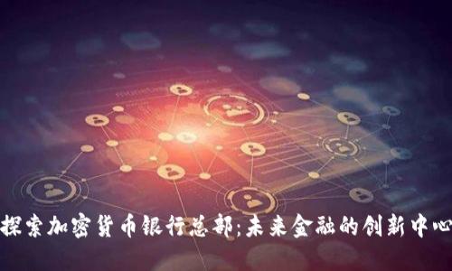 探索加密货币银行总部：未来金融的创新中心