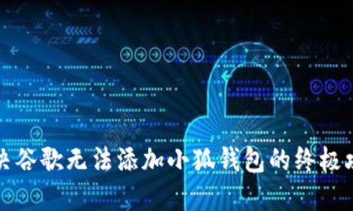 解决谷歌无法添加小狐钱包的终极攻略