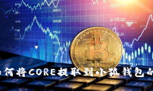 2023年如何将CORE提取到小狐钱包的详细指南