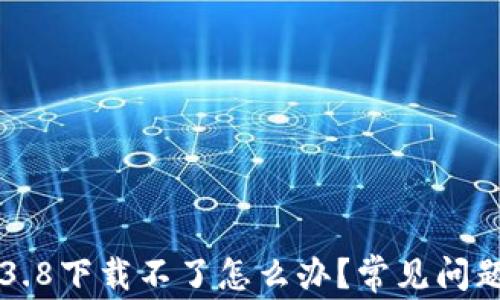 
小狐钱包3.8下载不了怎么办？常见问题解决指南