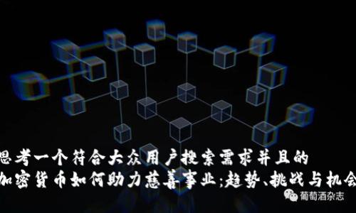 思考一个符合大众用户搜索需求并且的  
加密货币如何助力慈善事业：趋势、挑战与机会