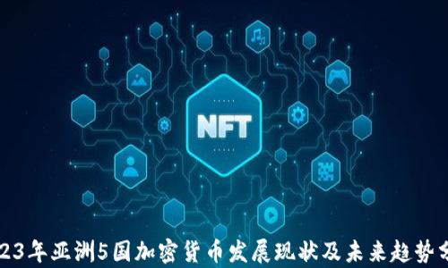 
2023年亚洲5国加密货币发展现状及未来趋势分析