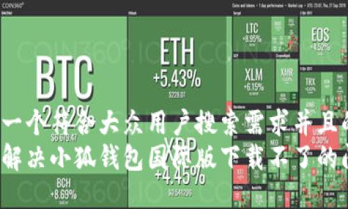 思考一个符合大众用户搜索需求并且的  
如何解决小狐钱包国际版下载不了的问题？