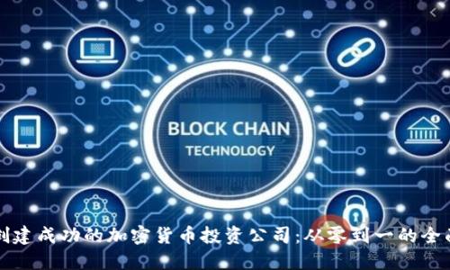 如何创建成功的加密货币投资公司：从零到一的全面指南
