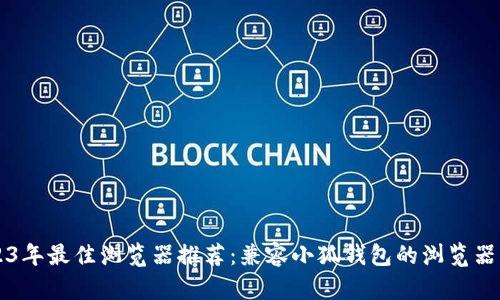 2023年最佳浏览器推荐：兼容小狐钱包的浏览器一览